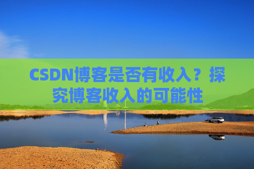CSDN博客是否有收入？探究博客收入的可能性